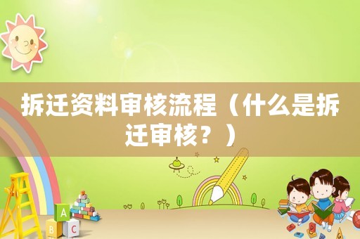 拆遷資料審核流程（什么是拆遷審核？）