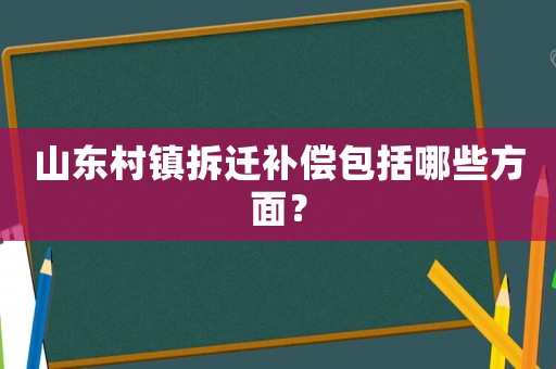 山東村鎮(zhèn)拆遷補(bǔ)償包括哪些方面？