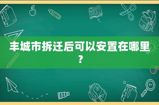 豐城市拆遷后可以安置在哪里？