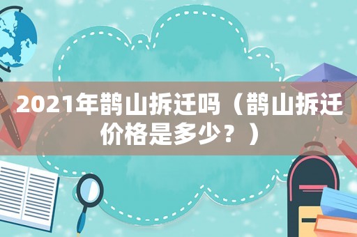 2021年鵲山拆遷嗎（鵲山拆遷價格是多少？）