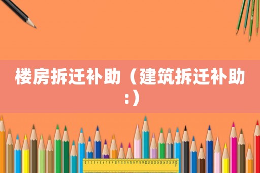 樓房拆遷補助（建筑拆遷補助:）