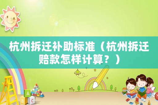 杭州拆遷補(bǔ)助標(biāo)準(zhǔn)（杭州拆遷賠款怎樣計(jì)算？）