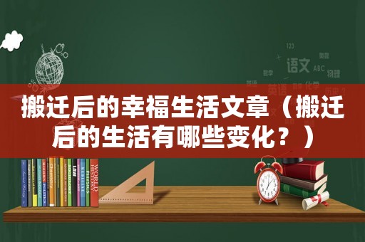 搬遷后的幸福生活文章（搬遷后的生活有哪些變化？）