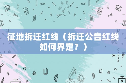 征地拆遷紅線（拆遷公告紅線如何界定？）