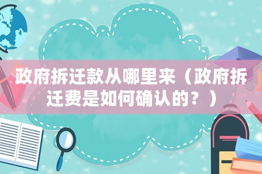 政府拆遷款從哪里來（政府拆遷費是如何確認的？）
