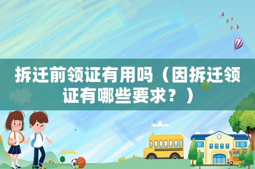 拆遷前領證有用嗎（因拆遷領證有哪些要求？）