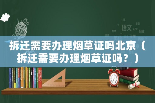 拆遷需要辦理煙草證嗎北京（拆遷需要辦理煙草證嗎？）