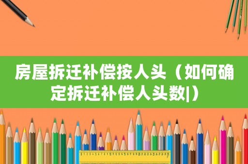 房屋拆遷補償按人頭（如何確定拆遷補償人頭數(shù)|）