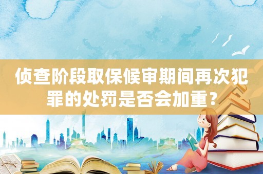 偵查階段取保候審期間再次犯罪的處罰是否會加重？