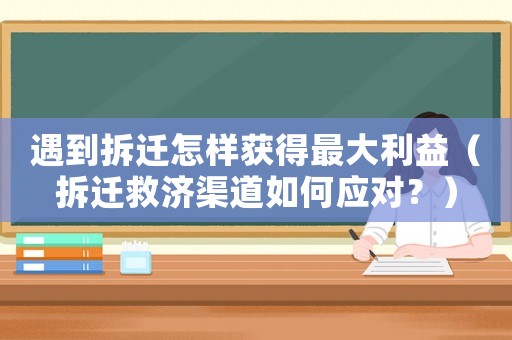 遇到拆遷怎樣獲得最大利益（拆遷救濟渠道如何應對？）