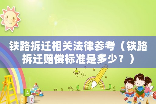鐵路拆遷相關(guān)法律參考（鐵路拆遷賠償標(biāo)準(zhǔn)是多少？）