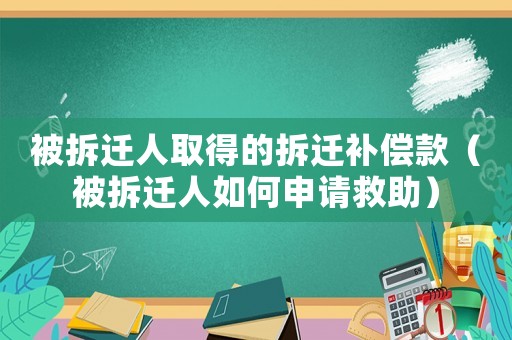 被拆遷人取得的拆遷補(bǔ)償款（被拆遷人如何申請救助）