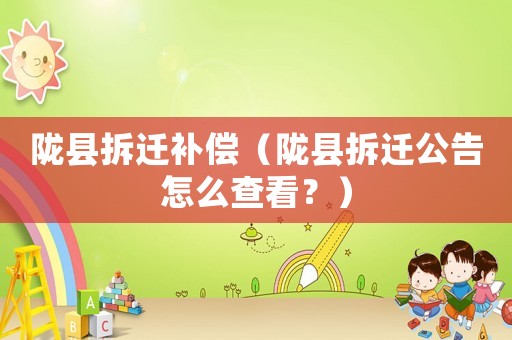 隴縣拆遷補償（隴縣拆遷公告怎么查看？）