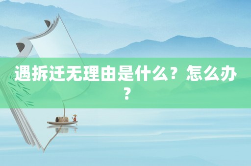 遇拆遷無理由是什么？怎么辦？