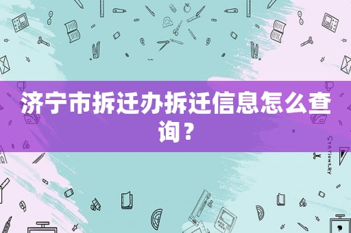 濟寧市拆遷辦拆遷信息怎么查詢？