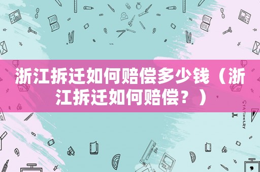 浙江拆遷如何賠償多少錢（浙江拆遷如何賠償？）