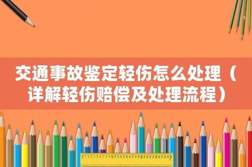 交通事故鑒定輕傷怎么處理（詳解輕傷賠償及處理流程）