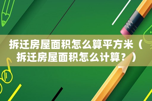 拆遷房屋面積怎么算平方米（拆遷房屋面積怎么計算？）