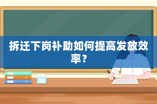 拆遷下崗補助如何提高發放效率？