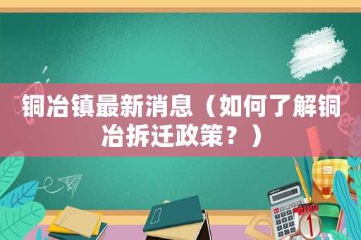銅冶鎮最新消息（如何了解銅冶拆遷政策？）