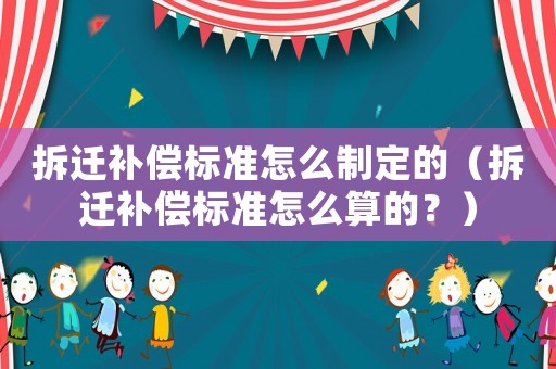拆遷補償標準怎么制定的（拆遷補償標準怎么算的？）