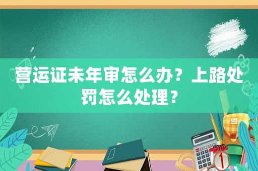 營運證未年審怎么辦？上路處罰怎么處理？
