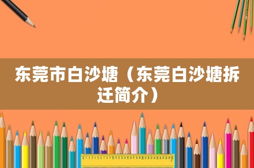 東莞市白沙塘（東莞白沙塘拆遷簡(jiǎn)介）
