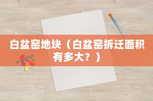 白盆窯地塊（白盆窯拆遷面積有多大？）