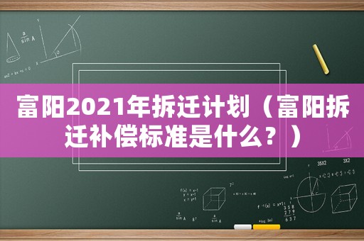 富陽(yáng)2021年拆遷計(jì)劃（富陽(yáng)拆遷補(bǔ)償標(biāo)準(zhǔn)是什么？）
