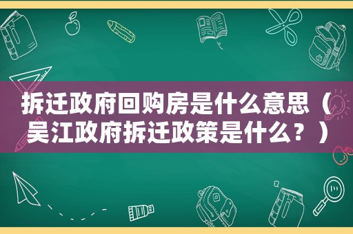 拆遷政府回購房是什么意思（吳江政府拆遷政策是什么？）