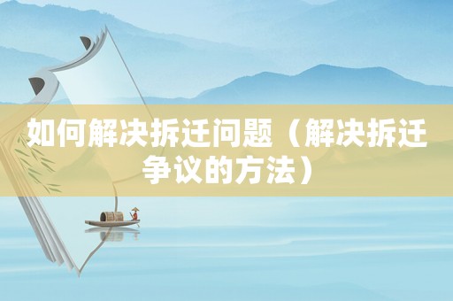 如何解決拆遷問題（解決拆遷爭議的方法）