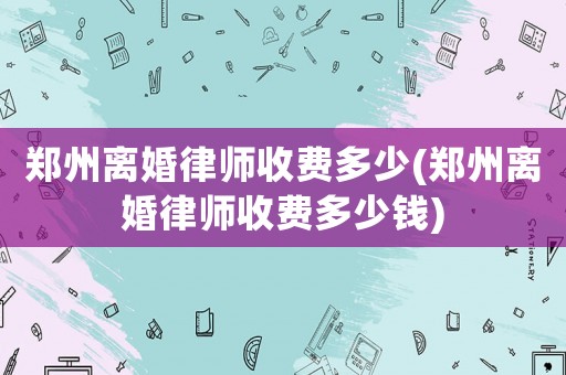 鄭州離婚律師收費多少(鄭州離婚律師收費多少錢)