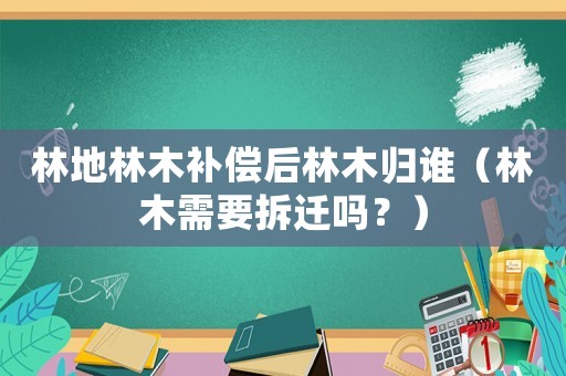 林地林木補償后林木歸誰（林木需要拆遷嗎？）