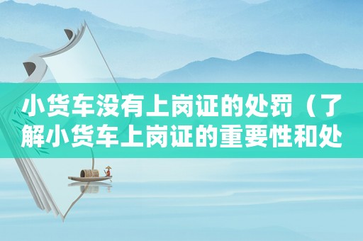 小貨車沒有上崗證的處罰（了解小貨車上崗證的重要性和處罰措施）