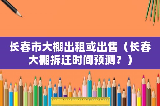 長(zhǎng)春市大棚出租或出售（長(zhǎng)春大棚拆遷時(shí)間預(yù)測(cè)？）