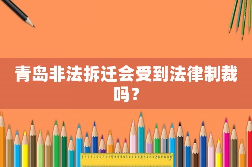 青島非法拆遷會受到法律制裁嗎？