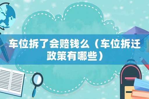 車位拆了會賠錢么（車位拆遷政策有哪些）