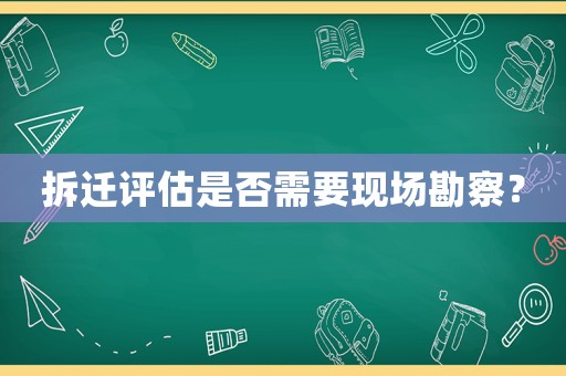 拆遷評估是否需要現場勘察？