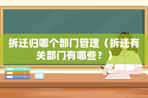 拆遷歸哪個部門管理（拆遷有關部門有哪些？）