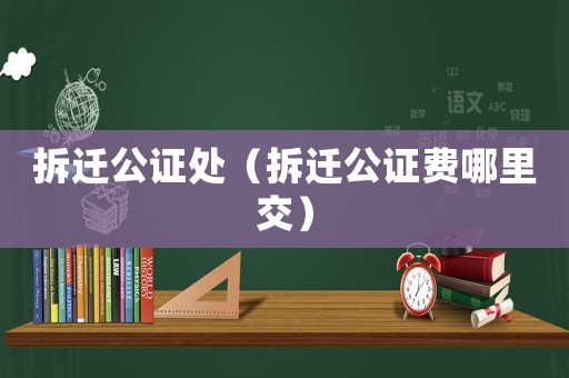 拆遷公證處（拆遷公證費哪里交）