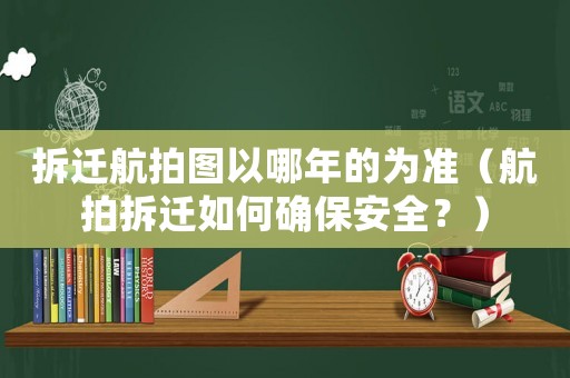 拆遷航拍圖以哪年的為準（航拍拆遷如何確保安全？）