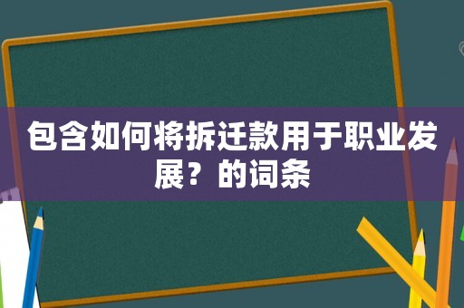 包含如何將拆遷款用于職業發展？的詞條