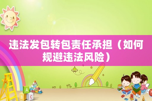 違法發(fā)包轉(zhuǎn)包責(zé)任承擔(dān)（如何規(guī)避違法風(fēng)險(xiǎn)）
