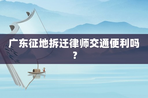 廣東征地拆遷律師交通便利嗎？