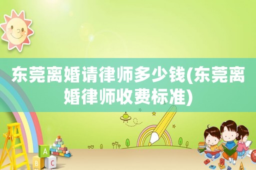 東莞離婚請律師多少錢(東莞離婚律師收費標準)