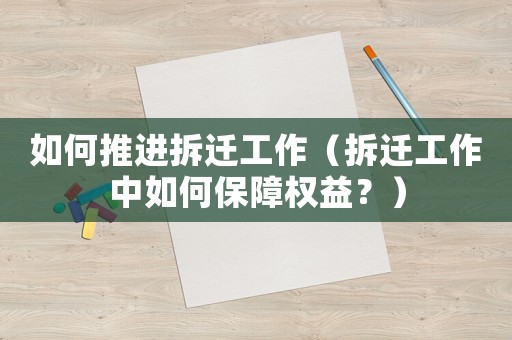 如何推進(jìn)拆遷工作（拆遷工作中如何保障權(quán)益？）