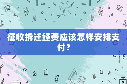 征收拆遷經費應該怎樣安排支付？