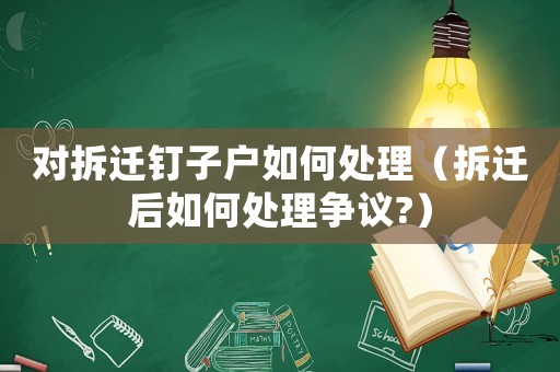 對拆遷釘子戶如何處理（拆遷后如何處理爭議?）