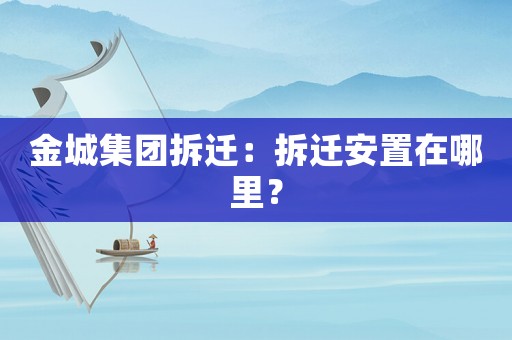 金城集團拆遷：拆遷安置在哪里？