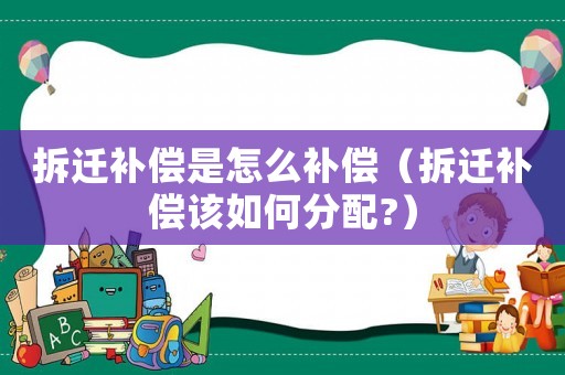 拆遷補償是怎么補償（拆遷補償該如何分配?）